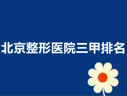 北京整形医院三甲排名|上榜的医院综合实力靠前！