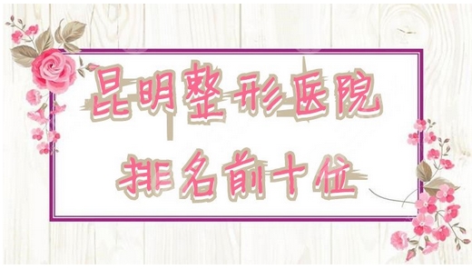 昆明整形医院排名前三的有哪些？排行榜单公布~收费合理的实力派医院！