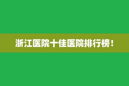 浙江整形排行榜公布！宁波六院、温州附二、浙江附二，都是不错的选择！