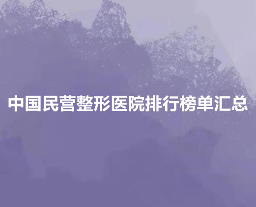 中国民营整形医院排行榜单汇总！排名(十强)全新公布！