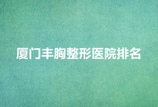 厦门丰胸整形医院排行榜！看看都有哪些医院上榜！