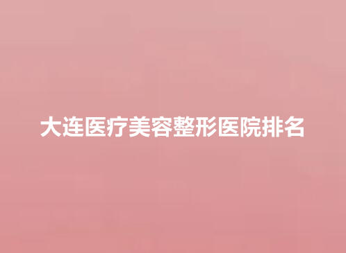 大连医疗美容整形医院排行榜单公布！大连沙医生、大连爱德丽格、大连星妍实力不错！