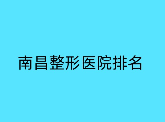 南昌整形医院排行榜单汇总！看了这个榜单,整形才不会盲目