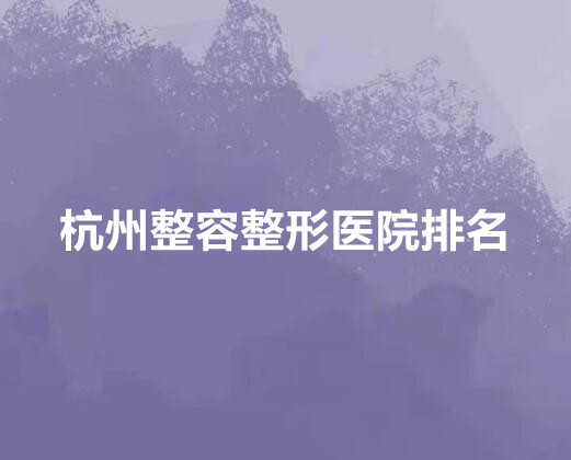 杭州整容整形医院排名三甲名单汇总！汇总单五知名度高、口碑好！