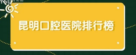 昆明口腔医院点评前十公布！排名前十实力解析抢先看！性价比高~