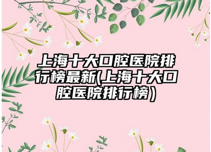 上海十大佳口腔医院有哪些？榜单公布，这些口碑机构可选！