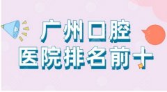 广州口腔医院点评前十有哪些？公布一份广州牙科医院排名榜！看哪个医院的口腔科好？