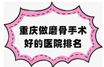 重庆磨骨三甲医院排名怎么样？榜上四家技术实力强！磨骨资质且削骨技术好~