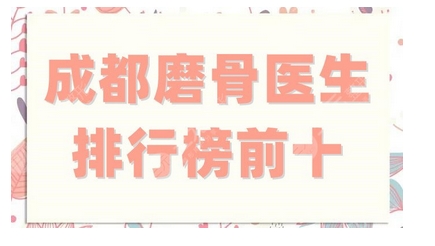 成都磨骨医生排行榜如何？罗恩、游晓波、李川强势加入，口碑佳！