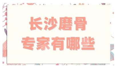 长沙磨骨医生测评公布！长沙磨骨医生攻略！哪个医生做下颌角果好？都是实用攻略~ 