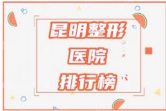 昆明整形三甲医院排名公布！排行榜名单来袭！擅长项目公布~