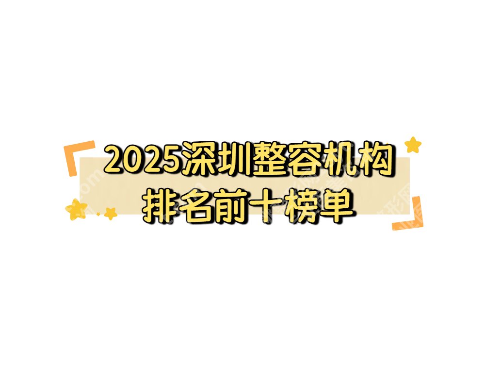 2025深圳整容机构排名前十榜单公布！艺星、美莱、福雅实力不容小觑！