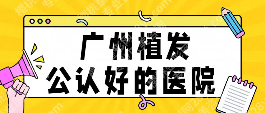 广州植发公认好的医院:南方医院、碧莲盛等，各有技术优势！附价格