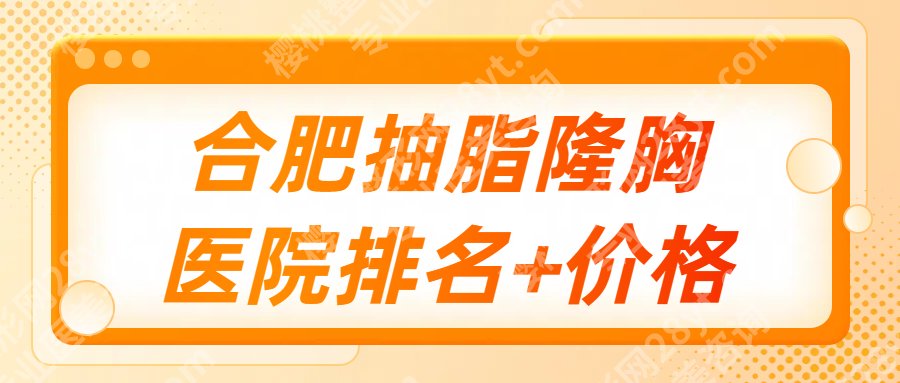 合肥抽脂隆胸多少钱？哪家好？全新收费明细参考、医院排名更新！